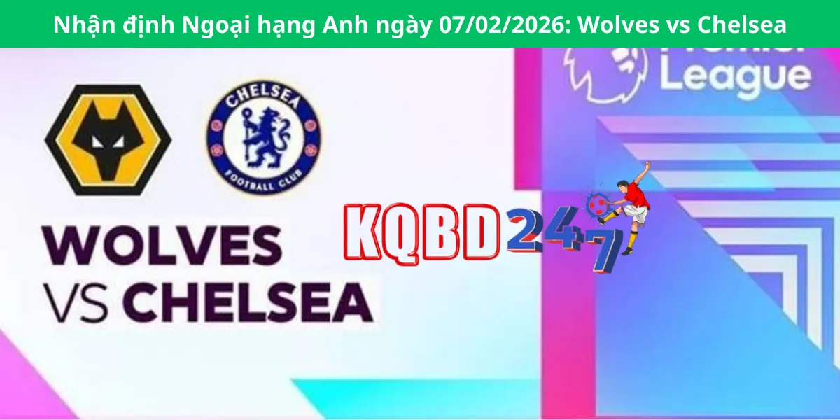 Nhận định Ngoại hạng Anh ngày 07/02/2026: Wolves vs Chelsea