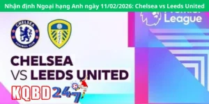 Nhận định Ngoại hạng Anh ngày 11/02/2026: Chelsea vs Leeds United