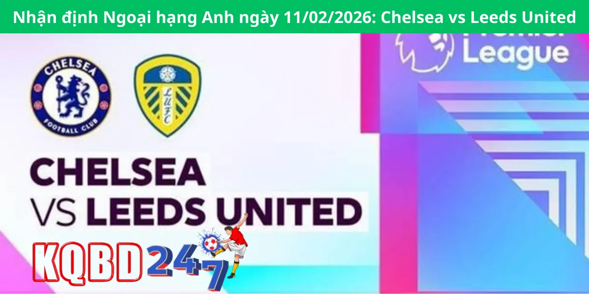 Nhận định Ngoại hạng Anh ngày 11/02/2026: Chelsea vs Leeds United